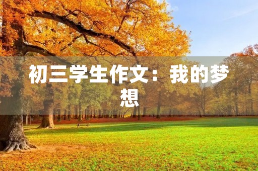 初三学生作文:我的梦想 初三学生作文:我的梦想