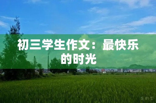 初三学生作文:最快乐的时光 初三学生作文:最快乐的时光