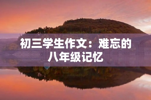 初三学生作文:难忘的八年级记忆 初三学生作文:难忘的八年级记忆