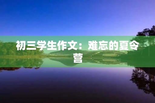 初三学生作文:难忘的夏令营 初三学生作文:难忘的夏令营