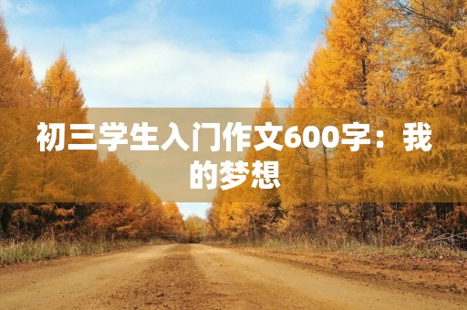 初三学生入门作文600字:我的梦想 初三学生入门作文600字:我的梦想