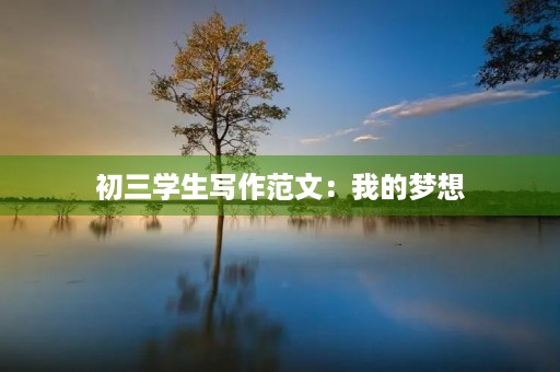初三学生写作范文:我的梦想 初三学生写作范文:我的梦想
