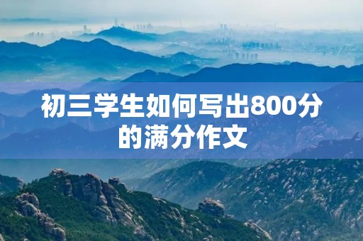 初三学生如何写出800分的满分作文 初三学生如何写出800分的满分作文