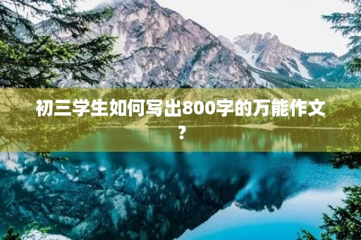 初三学生如何写出800字的万能作文? 初三学生如何写出800字的万能作文?
