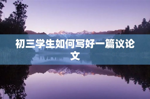 初三学生如何写好一篇议论文 初三学生如何写好一篇议论文