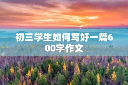 初三学生如何写好一篇600字作文 初三学生如何写好一篇600字作文