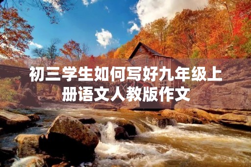 初三学生如何写好九年级上册语文人教版作文 初三学生如何写好九年级上册语文人教版作文