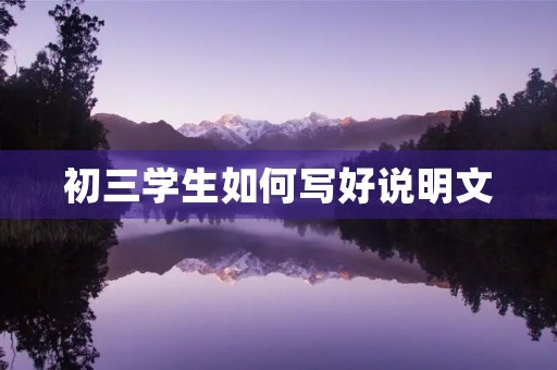 初三学生如何写好说明文 初三学生如何写好说明文