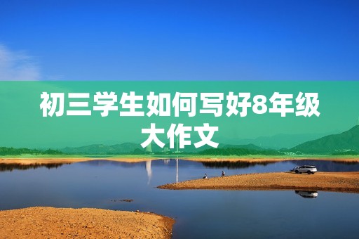 初三学生如何写好8年级大作文 初三学生如何写好8年级大作文