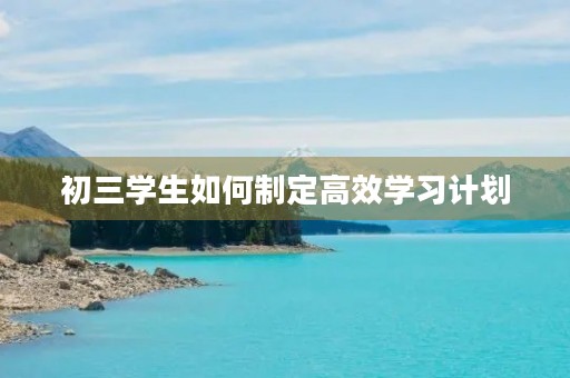 初三学生如何制定高效学习计划 初三学生如何制定高效学习计划