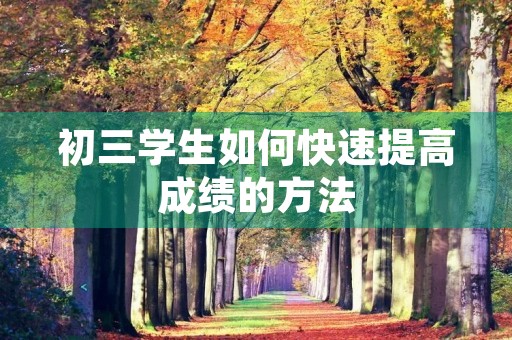 初三学生如何快速提高成绩的方法 初三学生如何快速提高成绩的方法