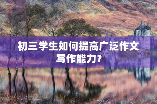 初三学生如何提高广泛作文写作能力? 初三学生如何提高广泛作文写作能力?