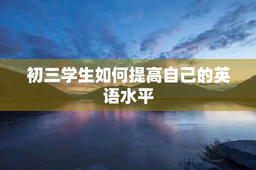 初三学生如何提高自己的英语水平 初三学生如何提高自己的英语水平