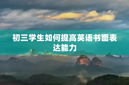初三学生如何提高英语书面表达能力 初三学生如何提高英语书面表达能力
