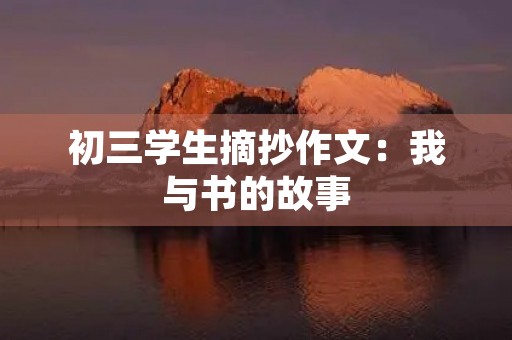 初三学生摘抄作文:我与书的故事 初三学生摘抄作文:我与书的故事
