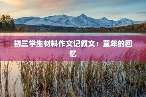 初三学生材料作文记叙文:童年的回忆 初三学生材料作文记叙文:童年的回忆