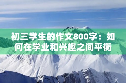 初三学生的作文800字:如何在学业和兴趣之间平衡 初三学生的作文800字:如何在学业和兴趣之间平衡
