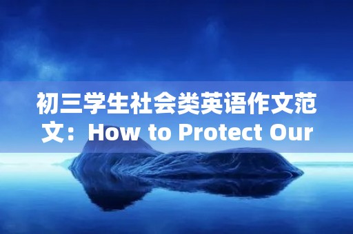 初三学生社会类英语作文范文:How to Protect Our Environment 初三学生社会类英语作文范文:How to Protect Our Environment
