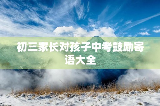 初三家长对孩子中考鼓励寄语大全 初三家长对孩子中考鼓励寄语大全
