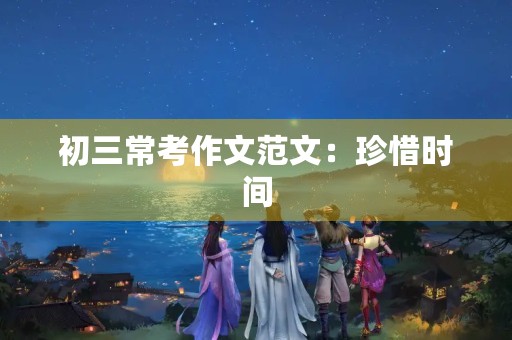 初三常考作文范文:珍惜时间,创造未来 初三常考作文范文:珍惜时间,创造未来