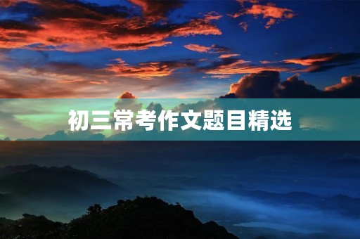 初三常考作文题目精选 初三常考作文题目精选