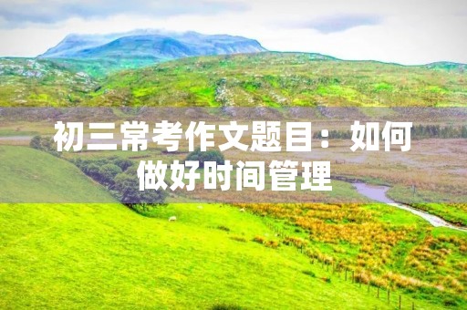 初三常考作文题目：如何做好时间管理