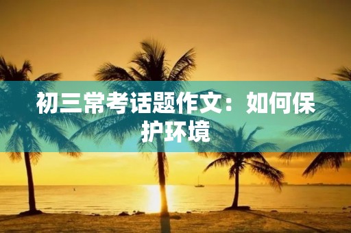 初三常考话题作文：如何保护环境