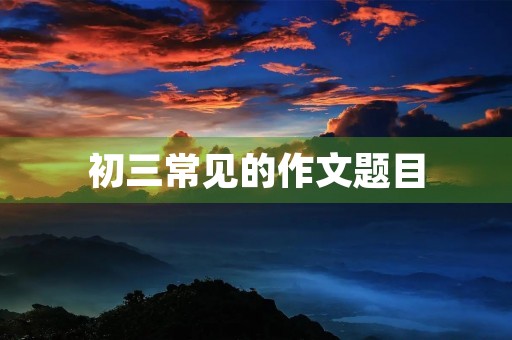 初三常见的作文题目