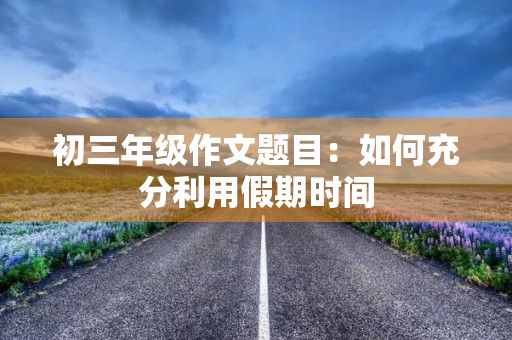 初三年级作文题目：如何充分利用假期时间