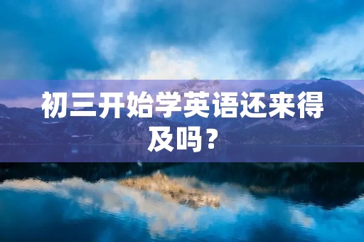 初三开始学英语还来得及吗? 初三开始学英语还来得及吗?