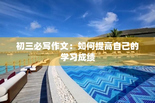 初三必写作文:如何提高自己的学习成绩 初三必写作文:如何提高自己的学习成绩