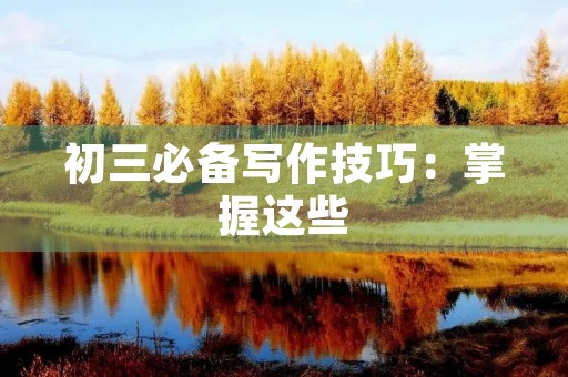 初三必备写作技巧:掌握这些,让你的作文脱颖而出! 初三必备写作技巧:掌握这些,让你的作文脱颖而出!