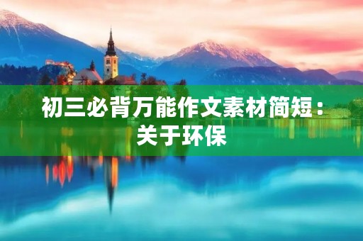初三必背万能作文素材简短:关于环保 初三必背万能作文素材简短:关于环保