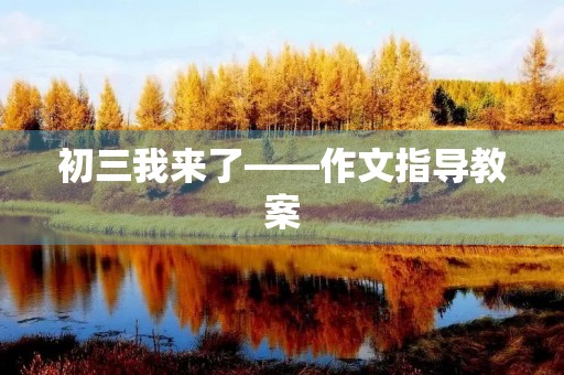 初三我来了——作文指导教案 初三我来了——作文指导教案