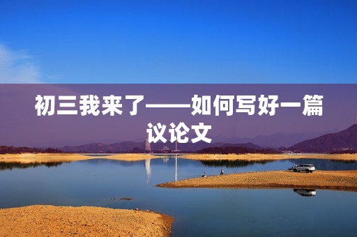 初三我来了——如何写好一篇议论文 初三我来了——如何写好一篇议论文