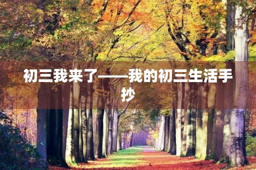 初三我来了——我的初三生活手抄 初三我来了——我的初三生活手抄