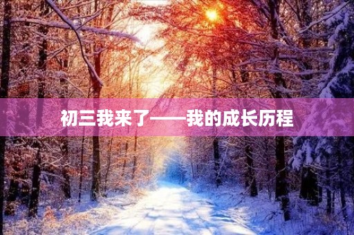 初三我来了——我的成长历程 初三我来了——我的成长历程