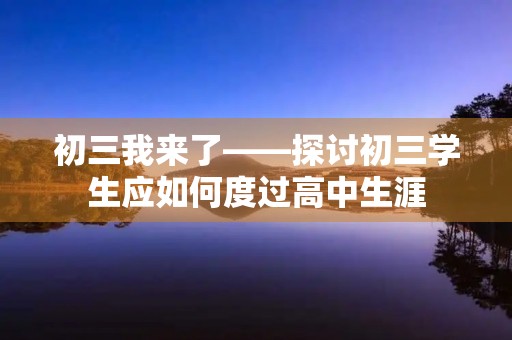初三我来了——探讨初三学生应如何度过高中生涯 初三我来了——探讨初三学生应如何度过高中生涯