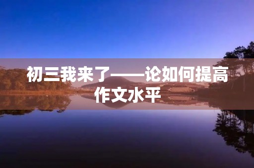 初三我来了——论如何提高作文水平 初三我来了——论如何提高作文水平