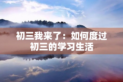 初三我来了:如何度过初三的学习生活 初三我来了:如何度过初三的学习生活