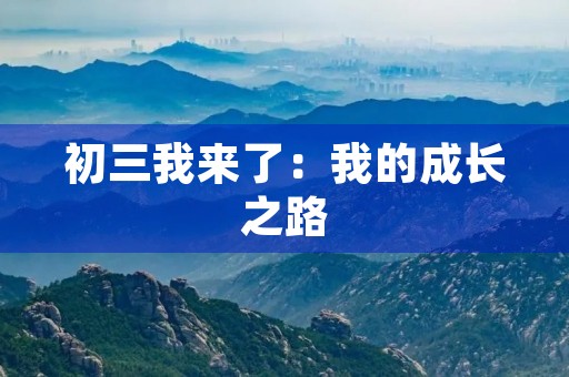 初三我来了:我的成长之路 初三我来了:我的成长之路