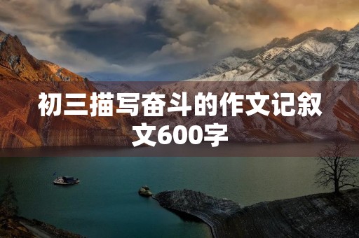初三描写奋斗的作文记叙文600字 初三描写奋斗的作文记叙文600字