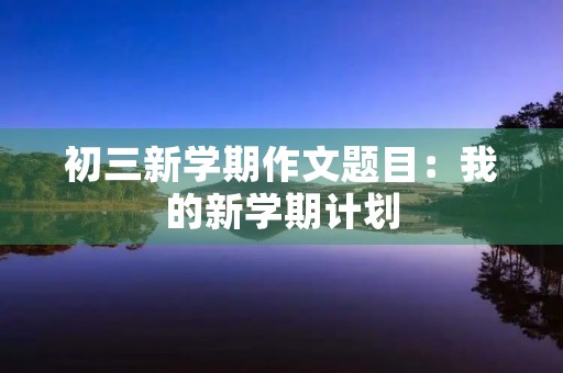 初三新学期作文题目：我的新学期计划