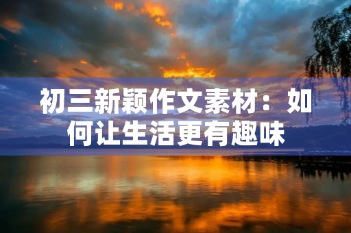 初三新颖作文素材:如何让生活更有趣味 初三新颖作文素材:如何让生活更有趣味