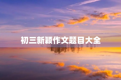 初三新颖作文题目大全 初三新颖作文题目大全