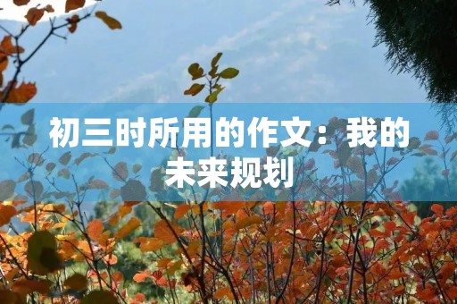 初三时所用的作文:我的未来规划 初三时所用的作文:我的未来规划