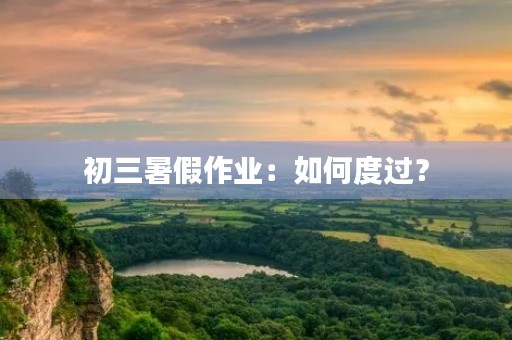 初三暑假作业:如何度过? 初三暑假作业:如何度过?