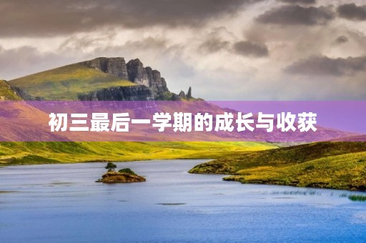 初三最后一学期的成长与收获 初三最后一学期的成长与收获