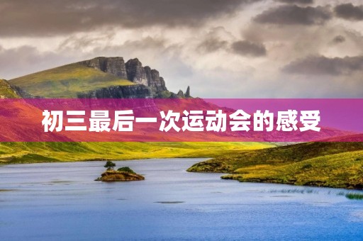 初三最后一次运动会的感受 初三最后一次运动会的感受