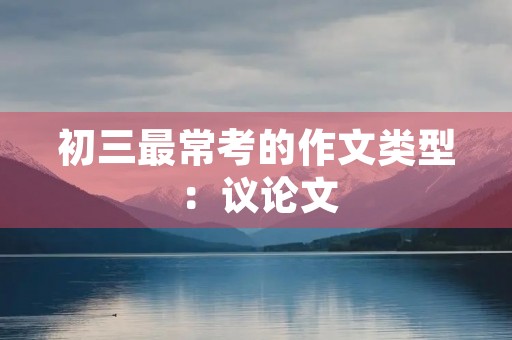 初三最常考的作文类型:议论文 初三最常考的作文类型:议论文